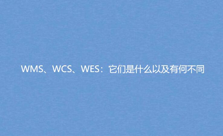 WMS、WCS、WES：它們是什么以及有何不同